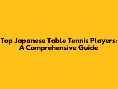 Top Japanese Table Tennis Players: A Comprehensive Guide