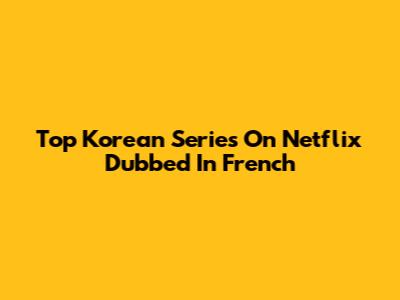 Top Korean Series On Netflix Dubbed In French
