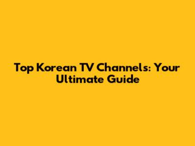 Top Korean TV Channels: Your Ultimate Guide