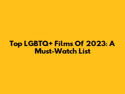 Top LGBTQ+ Films Of 2023: A Must-Watch List