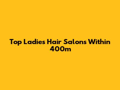Top Ladies' Hair Salons Within 400m