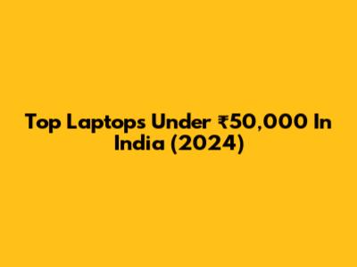 Top Laptops Under ₹50,000 In India (2024)