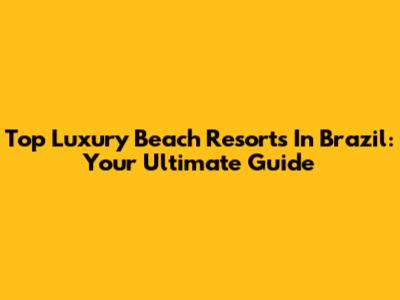 Top Luxury Beach Resorts In Brazil: Your Ultimate Guide