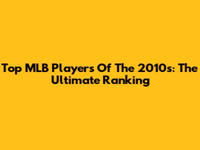 Top MLB Players Of The 2010s: The Ultimate Ranking