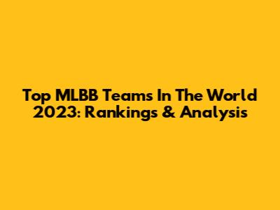 Top MLBB Teams In The World 2023: Rankings & Analysis