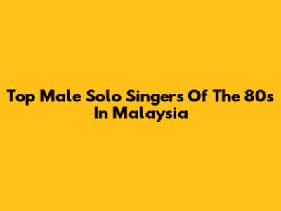 Top Male Solo Singers Of The 80s In Malaysia