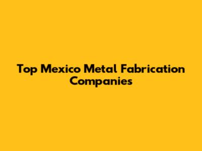 Top Mexico Metal Fabrication Companies