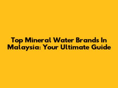 Top Mineral Water Brands In Malaysia: Your Ultimate Guide