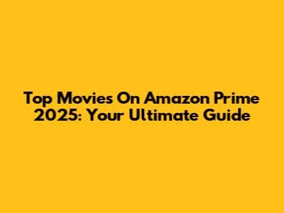 Top Movies On Amazon Prime 2025: Your Ultimate Guide