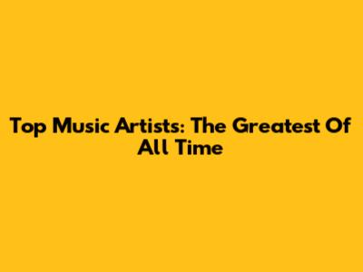 Top Music Artists: The Greatest Of All Time