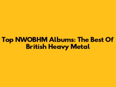 Top NWOBHM Albums: The Best Of British Heavy Metal