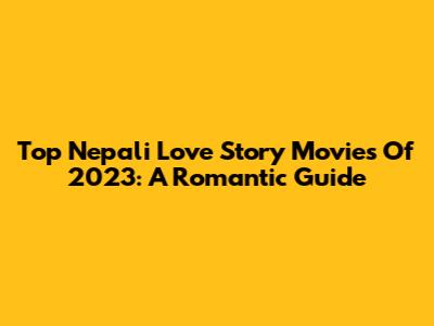 Top Nepali Love Story Movies Of 2023: A Romantic Guide