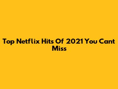 Top Netflix Hits Of 2021 You Can't Miss
