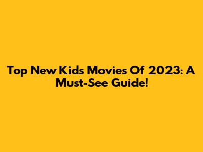 Top New Kids' Movies Of 2023: A Must-See Guide!