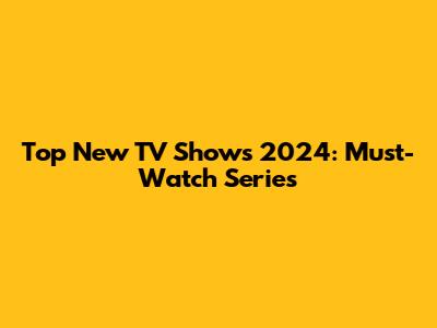 Top New TV Shows 2024: Must-Watch Series