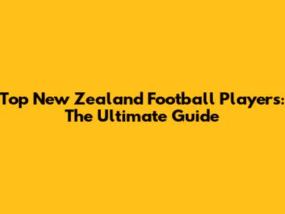 Top New Zealand Football Players: The Ultimate Guide
