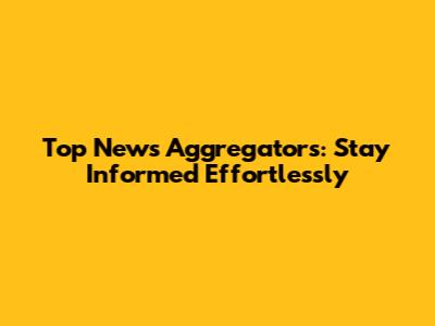 Top News Aggregators: Stay Informed Effortlessly
