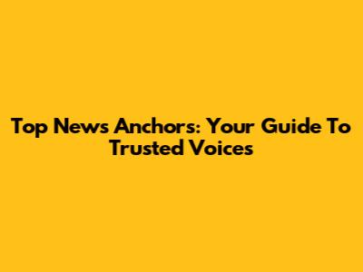 Top News Anchors: Your Guide To Trusted Voices