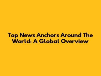 Top News Anchors Around The World: A Global Overview