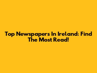 Top Newspapers In Ireland: Find The Most Read!