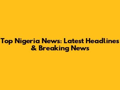 Top Nigeria News: Latest Headlines & Breaking News