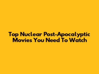 Top Nuclear Post-Apocalyptic Movies You Need To Watch