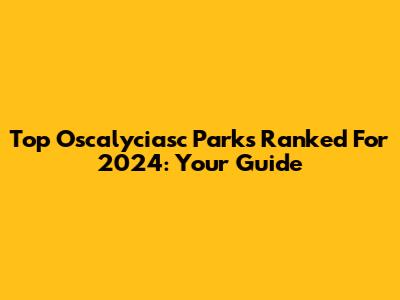 Top Oscalyciasc Parks Ranked For 2024: Your Guide