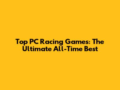 Top PC Racing Games: The Ultimate All-Time Best