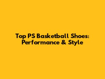 Top PS Basketball Shoes: Performance & Style