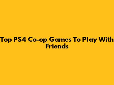 Top PS4 Co-op Games To Play With Friends
