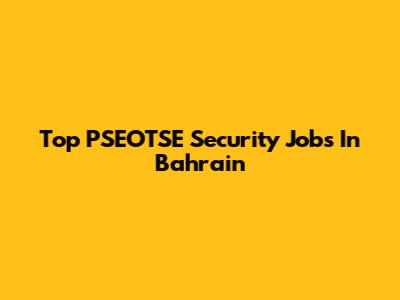 Top PSEOTSE Security Jobs In Bahrain