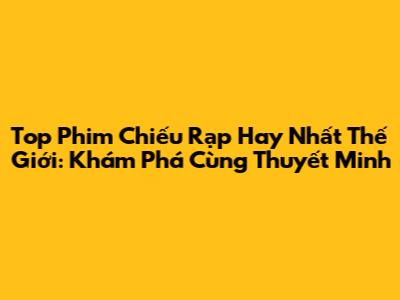 Top Phim Chiếu Rạp Hay Nhất Thế Giới: Khám Phá Cùng Thuyết Minh