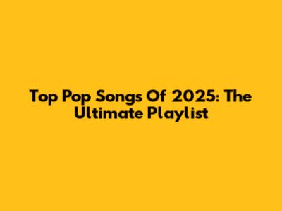 Top Pop Songs Of 2025: The Ultimate Playlist
