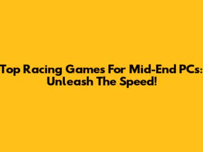 Top Racing Games For Mid-End PCs: Unleash The Speed!