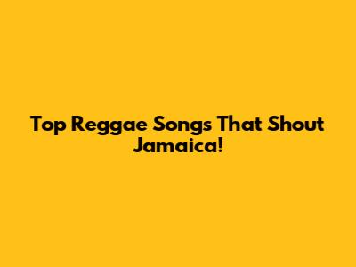 Top Reggae Songs That Shout 'Jamaica!'
