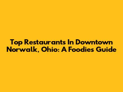 Top Restaurants In Downtown Norwalk, Ohio: A Foodie's Guide