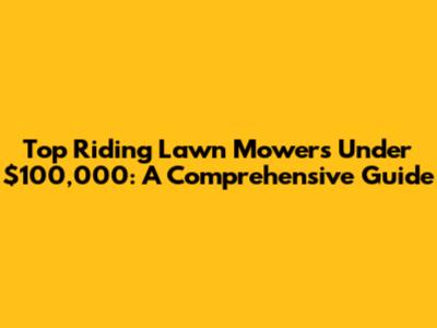 Top Riding Lawn Mowers Under $100,000: A Comprehensive Guide