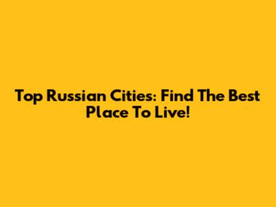 Top Russian Cities: Find The Best Place To Live!
