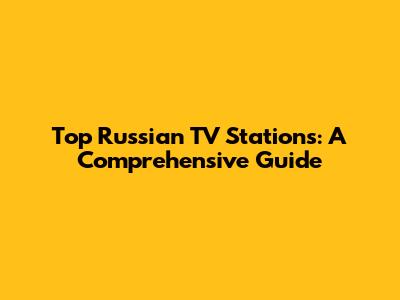 Top Russian TV Stations: A Comprehensive Guide