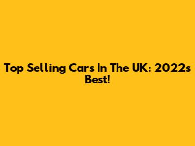 Top Selling Cars In The UK: 2022's Best!