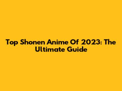 Top Shonen Anime Of 2023: The Ultimate Guide