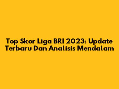 Top Skor Liga BRI 2023: Update Terbaru Dan Analisis Mendalam
