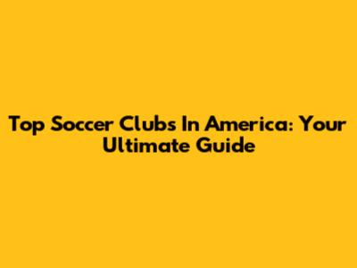 Top Soccer Clubs In America: Your Ultimate Guide