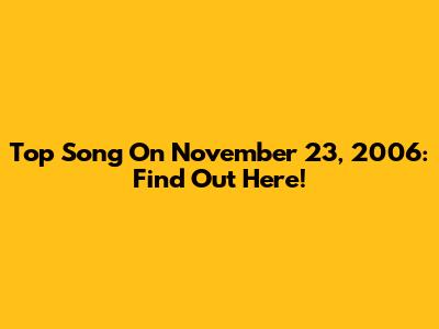 Top Song On November 23, 2006: Find Out Here!