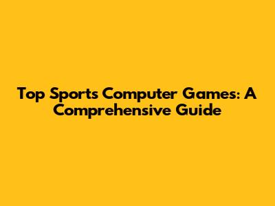 Top Sports Computer Games: A Comprehensive Guide