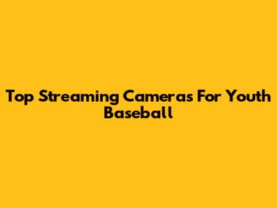 Top Streaming Cameras For Youth Baseball