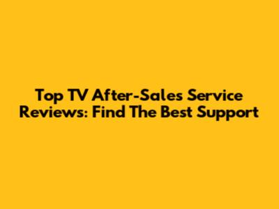 Top TV After-Sales Service Reviews: Find The Best Support