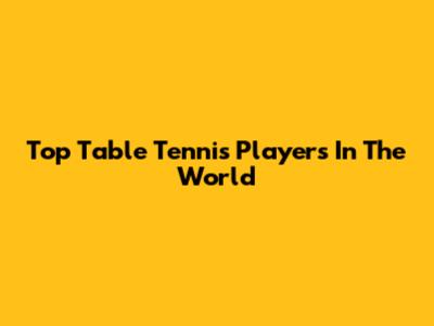 Top Table Tennis Players In The World