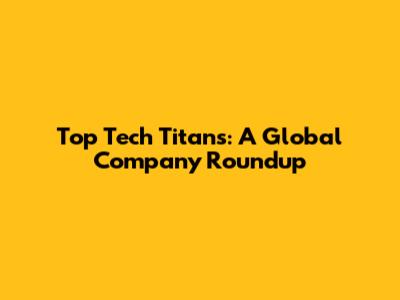 Top Tech Titans: A Global Company Roundup