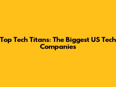 Top Tech Titans: The Biggest US Tech Companies